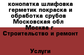 конопатка,шлифовка,герметик,покраска и обработка срубов - Московская обл., Москва г. Строительство и ремонт » Услуги   